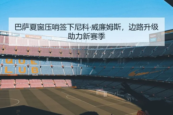 巴萨夏窗压哨签下尼科·威廉姆斯，边路升级助力新赛季