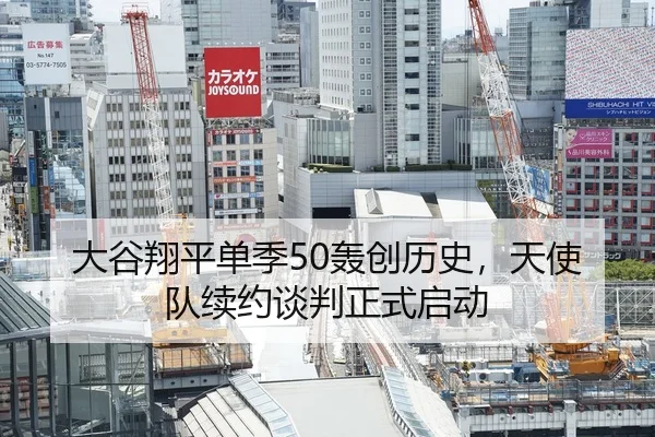 大谷翔平单季50轰创历史，天使队续约谈判正式启动