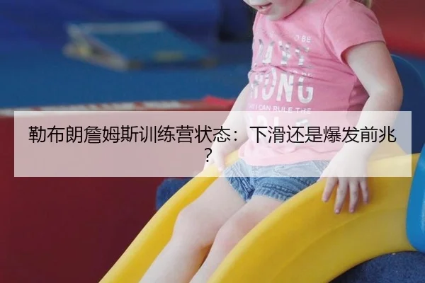 勒布朗詹姆斯训练营状态：下滑还是爆发前兆？