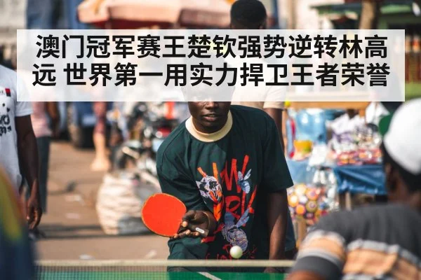 澳门冠军赛王楚钦强势逆转林高远 世界第一用实力捍卫王者荣誉