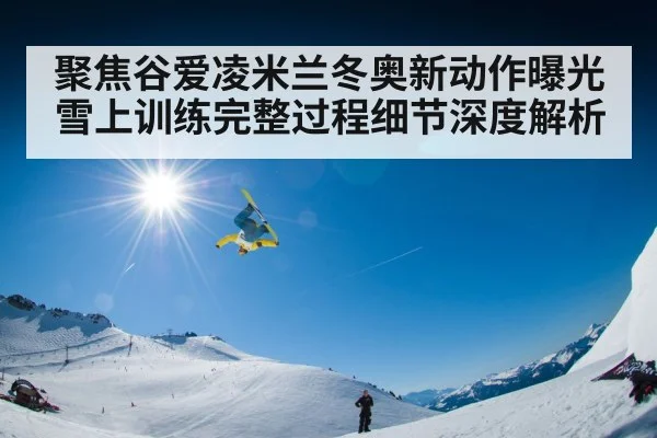 聚焦谷爱凌米兰冬奥新动作曝光雪上训练完整过程细节深度解析