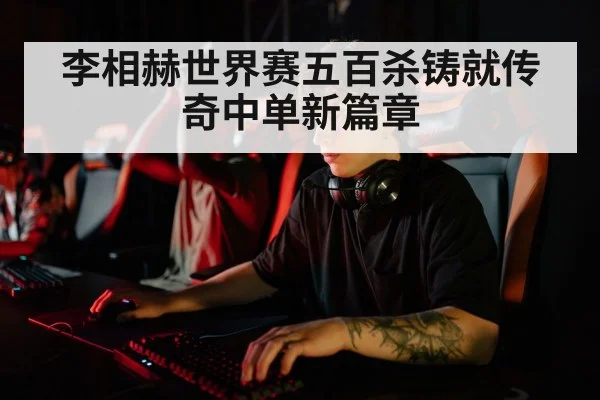 李相赫世界赛五百杀铸就传奇中单新篇章