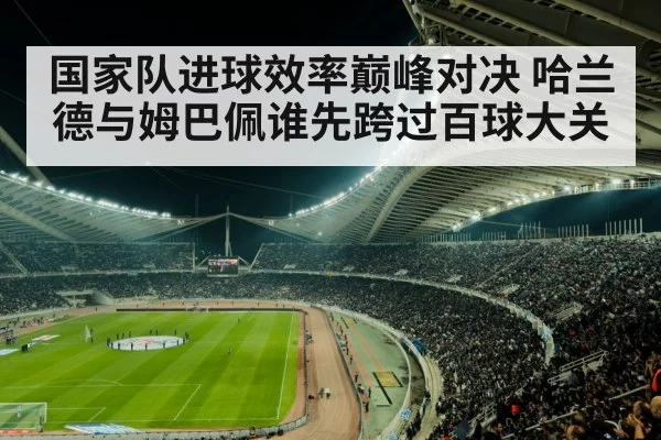 国家队进球效率巅峰对决 哈兰德与姆巴佩谁先跨过百球大关