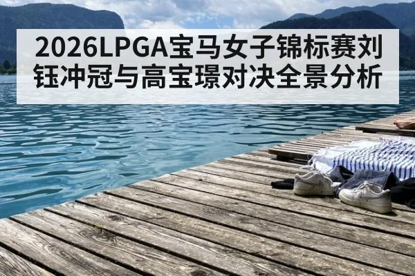 2026LPGA宝马女子锦标赛刘钰冲冠与高宝璟对决全景分析